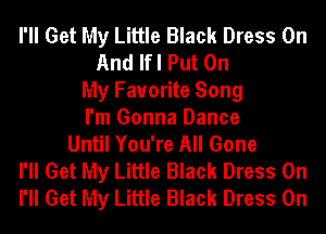 I'll Get My Little Black Dress On
And Ifl Put On
My Favorite Song
I'm Gonna Dance
Until You're All Gone
I'll Get My Little Black Dress 0n
I'll Get My Little Black Dress 0n