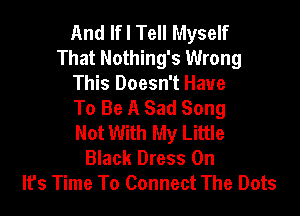 And If I Tell Myself
That Nothing's Wrong

This Doesn't Have
To Be A Sad Song

Not With My Little
Black Dress 0n
It's Time To Connect The Dots