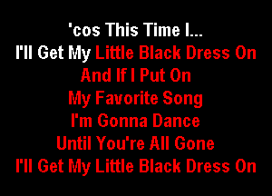 'cos This Time I...
I'll Get My Little Black Dress On
And Ifl Put On
My Favorite Song
I'm Gonna Dance
Until You're All Gone
I'll Get My Little Black Dress 0n