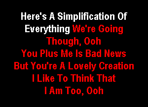 Here's A Simplification Of
Everything We're Going
Though, Ooh
You Plus Me Is Bad News
But You're A Lovely Creation
I Like To Think That
I Am Too, Ooh