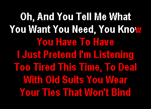 0h, And You Tell Me What
You Want You Need, You Know
You Have To Have
I Just Pretend I'm Listening
Too Tired This Time, To Deal
With Old Suits You Wear
Your Ties That Won't Bind