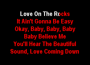 Love On The Rocks
It Ain't Gonna Be Easy
Okay, Baby, Baby, Baby
Baby Believe Me
You'll Hear The Beautiful
Sound, Love Coming Down