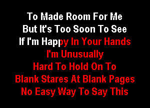 To Made Room For Me
But It's Too Soon To See
If I'm Happy In Your Hands
I'm Unusually
Hard To Hold On To
Blank Stares At Blank Pages
No Easy Way To Say This