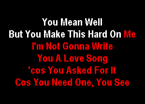 You Mean Well
But You Make This Hard On Me
I'm Not Gonna Write

You A Love Song
'cos You Asked For It
Cos You Need One, You See