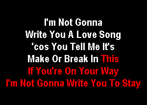 I'm Not Gonna
Write You A Love Song
'cos You Tell Me lfs

Make 0r Break In This
If You're On Your Way
I'm Not Gonna Write You To Stay