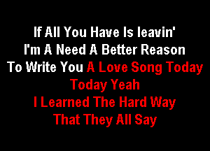 If All You Have ls leauin'

I'm A Need A Better Reason
To Write You A Love Song Today
Today Yeah
I Learned The Hard Way
That They All Say