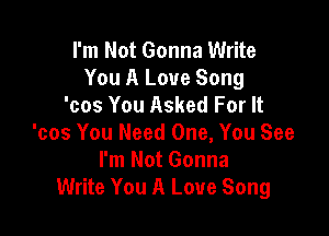 I'm Not Gonna Write
You A Love Song
'cos You Asked For It

'cos You Need One, You See
I'm Not Gonna
Write You A Love Song