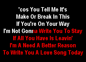 'cos You Tell Me It's
Make 0r Break In This
If You're On Your Way
I'm Not Gonna Write You To Stay
If All You Have ls Leauin'
I'm A Need A Better Reason
To Write You A Love Song Today