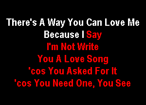 There's A Way You Can Love Me
Because I Say
I'm Not Write

You A Love Song
'cos You Asked For It
'cos You Need One, You See