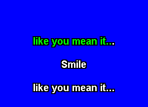 like you mean it...

Smile

like you mean it...