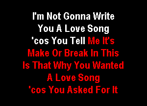 I'm Not Gonna Write
You A Love Song
'cos You Tell Me It's
Make 0r Break In This

Is That Why You Wanted
A Love Song
'cos You Asked For It