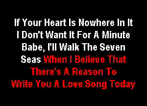 If Your Heart Is Nowhere In It
I Don't Want It For A Minute
Babe, I'll Walk The Seven
Seas When I Believe That
There's A Reason To
Write You A Love Song Today