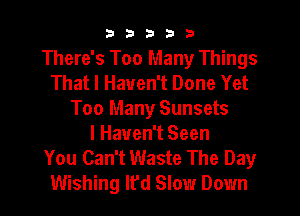 33333

There's Too Many Things
That I Haven't Done Yet
Too Many Sunsets
I Haven't Seen
You Can't Waste The Day
Wishing It'd Slow Down