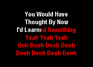 You Would Have
Thought By Now
I'd Learned Something

Yeah Yeah Yeah
Ooh Dooh Dooh Dooh
Dooh Dooh Dooh Dooh