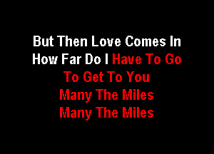 But Then Love Comes In
How Far Do I Have To Go
To Get To You

Many The Miles
Many The Miles