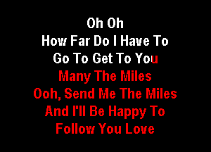 Oh Oh
How Far Do I Have To
Go To Get To You
Many The Miles

Ooh, Send Me The Miles
And I'll Be Happy To
Follow You Love