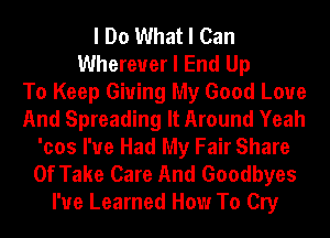 I Do What I Can
Wherever I End Up
To Keep Giving My Good Love
And Spreading It Around Yeah
'cos I've Had My Fair Share
0f Take Care And Goodbyes
I've Learned How To Cry