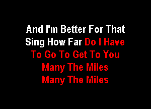 And I'm Better For That
Sing How Far Do I Have
To Go To Get To You

Many The Miles
Many The Miles