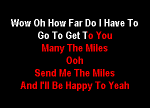 Wow 0h How Far Do I Have To
Go To Get To You
Many The Miles

Ooh
Send Me The Miles
And I'll Be Happy To Yeah