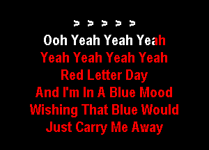 b33321

Ooh Yeah Yeah Yeah
Yeah Yeah Yeah Yeah
Red Letter Day

And I'm In A Blue Mood
Wishing That Blue Would
Just Carry Me Away