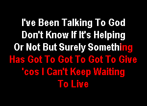 I've Been Talking To God
Don't Know If It's Helping
Or Not But Surely Something
Has Got To Got To Got To Give
'cos I Can't Keep Waiting
To Live