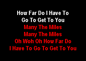 How Far Do I Have To
Go To Get To You
Many The Miles

Many The Miles
0h Woh 0h How Far Do
I Have To Go To Get To You