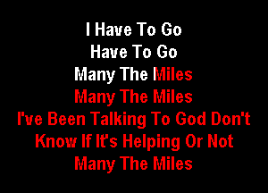 I Have To Go
Have To Go
Many The Miles
Many The Miles

I've Been Talking To God Don't
Know If lfs Helping Or Not
Many The Miles