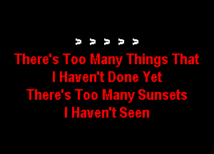 333332!

There's Too Many Things That

I Haven't Done Yet
There's Too Many Sunsets
I Haven't Seen