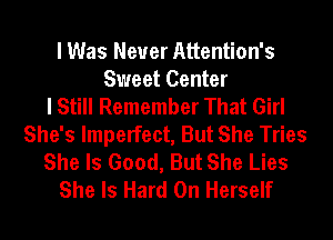 I Was Never Attention's
Sweet Center
I Still Remember That Girl
She's Imperfect, But She Tries
She Is Good, But She Lies
She Is Hard On Herself