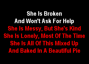 She Is Broken
And Won't Ask For Help
She Is Messy, But She's Kind
She Is Lonely, Most Of The Time
She Is All Of This Mixed Up
And Baked In A Beautiful Pie