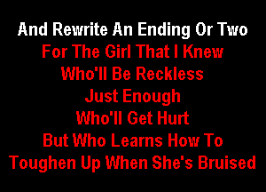 And Rewrite An Ending 0r Two
For The Girl That I Knew
Who'll Be Reckless
JustEnough
Who'll Get Hurt
But Who Learns How To
Toughen Up When She's Bruised