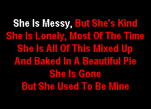 She Is Messy, But She's Kind
She Is Lonely, Most Of The Time
She Is All Of This Mixed Up
And Baked In A Beautiful Pie
She Is Gone
But She Used To Be Mine