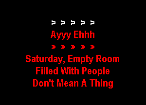 333332!

Ayyy Ehhh

3333?

Saturday, Empty Room
Filled With People
Don't Mean A Thing