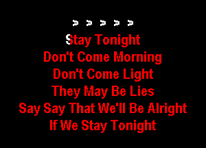 3 3 3 3 3
Stay Tonight
Don't Come Morning
Don't Come Light

They May Be Lies
Say Say That We'll Be Alright
If We Stay Tonight