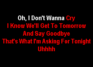 Oh, I Don't Wanna Cry
I Know We'll Get To Tomorrow
And Say Goodbye

Thafs What I'm Asking For Tonight
Uhhhh