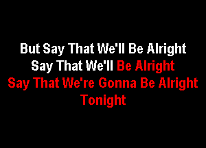 But Say That We'll Be Alright
Say That We'll Be Alright

Say That We're Gonna Be Alright
Tonight