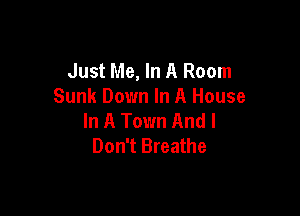 Just Me, In A Room
Sunk Down In A House

In A Town And I
Don't Breathe