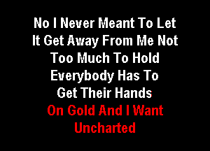 No I Never Meant To Let
It Get Away From Me Not
Too Much To Hold

Everybody Has To
Get Their Hands
On Gold And I Want
Uncharted