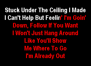 Stuck Under The Ceiling I Made
I Can't Help But Feelin' I'm Goin'
Down, Follow If You Want
I Won't Just Hang Around
Like You'll Show
Me Where To Go
I'm Already Out