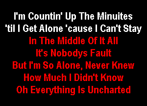 I'm Countin' Up The Minuites
'til I Get Alone 'cause I Can't Stay
In The Middle Of It All
It's Nobodys Fault
But I'm So Alone, Never Knew
How Much I Didn't Know
0h Everything Is Uncharted