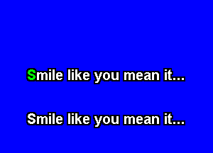 Smile like you mean it...

Smile like you mean it...