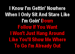 I Know I'm Gettin' Nowhere
When I Only Sit And Stare Like
I'm Goin' Down
Follow If You Want
I Won't Just Hang Around
Like You'll Show Me Where
To Go I'm Already Out