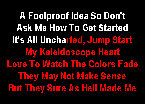 A Foolproof Idea So Don't
Ask Me How To Get Started
It's All Uncharted, Jump Start
My Kaleidoscope Heart
Love To Watch The Colors Fade
They May Not Make Sense
But They Sure As Hell Made Me