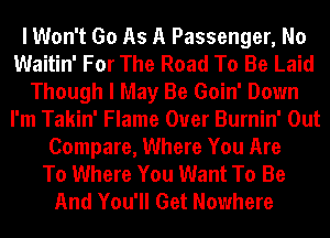 I Won't Go As A Passenger, No
Waitin' For The Road To Be Laid
Though I May Be Goin' Down
I'm Takin' Flame Ouer Burnin' Out
Compare, Where You Are
To Where You Want To Be
And You'll Get Nowhere