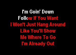 I'm Goin' Down
Follow If You Want
lWon't Just Hang Around

Like You'll Show
Me Where To Go
I'm Already Out