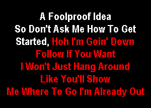A Foolproof Idea
So Don't Ask Me How To Get
Started, Hoh I'm Goin' Down
Follow If You Want
I Won't Just Hang Around
Like You'll Show
Me Where To Go I'm Already Out