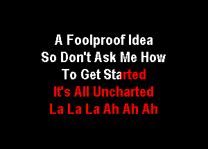 A Foolproof Idea
80 Don't Ask Me How
To Get Started

It's All Uncharted
La La La Ah Ah Ah
