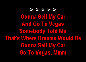 b33321

Gonna Sell My Car
And Go To Vegas
Somebody Told Me

That's Where Dreams Would Be
Gonna Sell My Car
Go To Vegas, Mmm