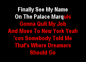 Finally See My Name
On The Palace Marquis
Gonna Quit My Job
And Move To New York Yeah
'cos Somebody Told Me
That's Where Dreamers
Should Go