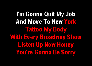 I'm Gonna Quit My Job
And Move To New York
Tattoo My Body

With Every Broadway Show
Listen Up Now Honey
You're Gonna Be Sorry